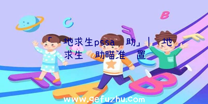 「绝地求生pssa辅助」|绝地求生辅助瞄准设置